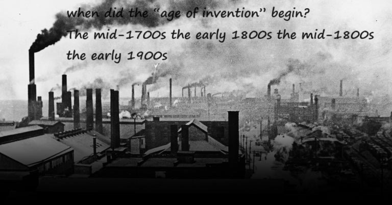 when did the “age of invention” begin? the mid-1700s the early 1800s the mid-1800s the early 1900s